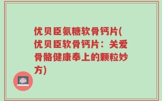 优贝臣氨糖软骨钙片(优贝臣软骨钙片：关爱骨骼健康奉上的颗粒妙方)