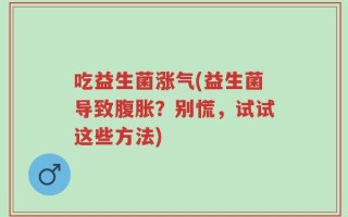 吃益生菌涨气(益生菌导致腹胀？别慌，试试这些方法)