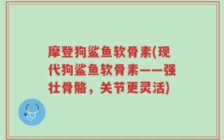 摩登狗鲨鱼软骨素(现代狗鲨鱼软骨素——强壮骨骼，关节更灵活)