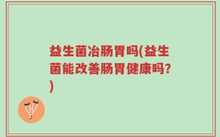 益生菌冶肠胃吗(益生菌能改善肠胃健康吗？)
