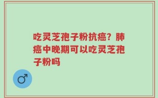 吃灵芝孢子粉抗癌？肺癌中晚期可以吃灵芝孢子粉吗