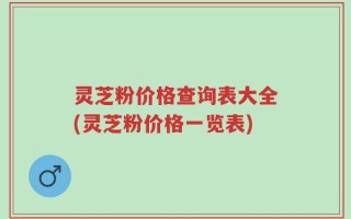 灵芝粉价格查询表大全(灵芝粉价格一览表)