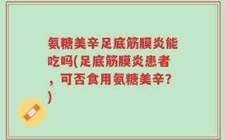 氨糖美辛足底筋膜炎能吃吗(足底筋膜炎患者，可否食用氨糖美辛？)