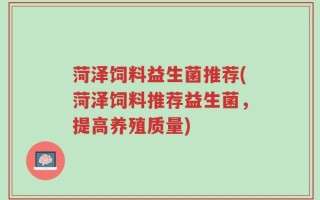 菏泽饲料益生菌推荐(菏泽饲料推荐益生菌，提高养殖质量)