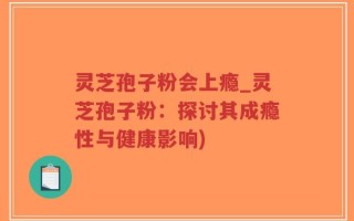 灵芝孢子粉会上瘾_灵芝孢子粉：探讨其成瘾性与健康影响)