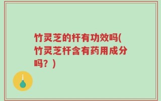 竹灵芝的杆有功效吗(竹灵芝杆含有药用成分吗？)