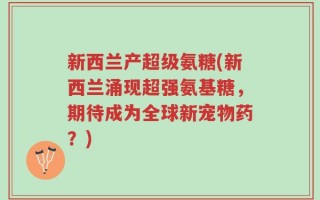 新西兰产超级氨糖(新西兰涌现超强氨基糖，期待成为全球新宠物药？)