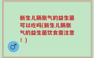 新生儿肠胀气的益生菌可以吃吗(新生儿肠胀气的益生菌饮食需注意！)