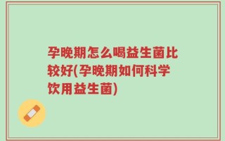 孕晚期怎么喝益生菌比较好(孕晚期如何科学饮用益生菌)