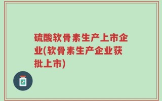 硫酸软骨素生产上市企业(软骨素生产企业获批上市)