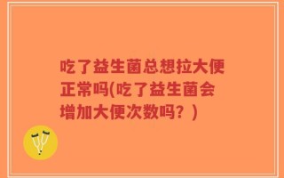 吃了益生菌总想拉大便正常吗(吃了益生菌会增加大便次数吗？)