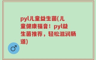pyl儿童益生菌(儿童健康福音！pyl益生菌推荐，轻松滋润肠道)