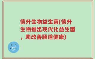 德升生物益生菌(德升生物推出现代化益生菌，助改善肠道健康)