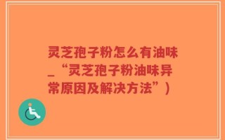 灵芝孢子粉怎么有油味_“灵芝孢子粉油味异常原因及解决方法”)