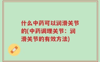 什么中药可以润滑关节的(中药调理关节：润滑关节的有效方法)