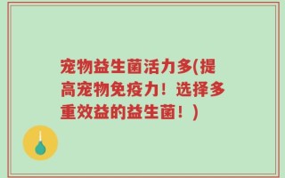 宠物益生菌活力多(提高宠物免疫力！选择多重效益的益生菌！)