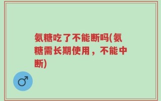 氨糖吃了不能断吗(氨糖需长期使用，不能中断)