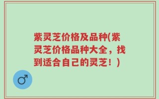 紫灵芝价格及品种(紫灵芝价格品种大全，找到适合自己的灵芝！)