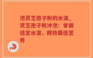 泡灵芝孢子粉的水温_灵芝孢子粉冲泡：掌握适宜水温，释放最佳营养