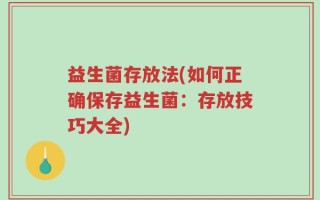 益生菌存放法(如何正确保存益生菌：存放技巧大全)