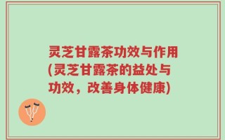 灵芝甘露茶功效与作用(灵芝甘露茶的益处与功效，改善身体健康)