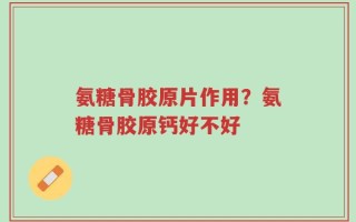 氨糖骨胶原片作用？氨糖骨胶原钙好不好