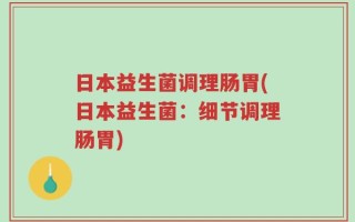 日本益生菌调理肠胃(日本益生菌：细节调理肠胃)