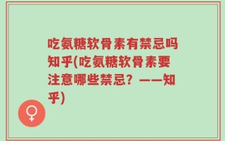 吃氨糖软骨素有禁忌吗知乎(吃氨糖软骨素要注意哪些禁忌？——知乎)