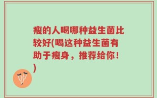 瘦的人喝哪种益生菌比较好(喝这种益生菌有助于瘦身，推荐给你！)