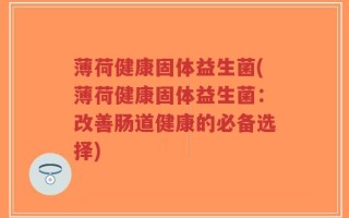 薄荷健康固体益生菌(薄荷健康固体益生菌：改善肠道健康的必备选择)