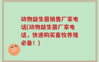 动物益生菌销售厂家电话(动物益生菌厂家电话，快速购买畜牧养殖必备！)