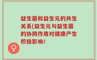 益生菌和益生元的共生关系(益生元与益生菌的协同作用对健康产生积极影响！