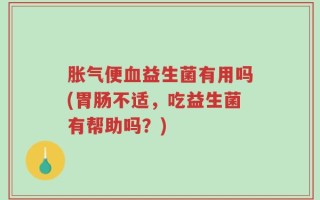 胀气便血益生菌有用吗(胃肠不适，吃益生菌有帮助吗？)
