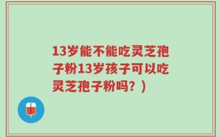 13岁能不能吃灵芝孢子粉13岁孩子可以吃灵芝孢子粉吗？)
