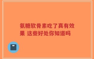 氨糖软骨素吃了真有效果 这些好处你知道吗
