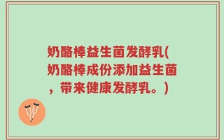 奶酪棒益生菌发酵乳(奶酪棒成份添加益生菌，带来健康发酵乳。)
