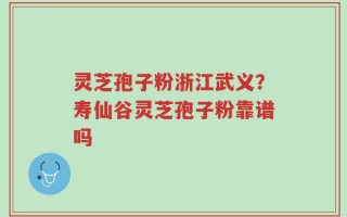 灵芝孢子粉浙江武义？寿仙谷灵芝孢子粉靠谱吗