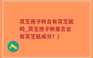 灵芝孢子粉含有灵芝肽吗_灵芝孢子粉是否含有灵芝肽成分？)