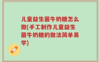 儿童益生菌牛奶糖怎么做(手工制作儿童益生菌牛奶糖的做法简单易学)