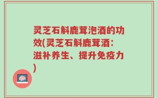 灵芝石斛鹿茸泡酒的功效(灵芝石斛鹿茸酒：滋补养生、提升免疫力)