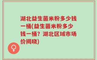 湖北益生菌米粉多少钱一桶(益生菌米粉多少钱一桶？湖北区域市场价揭晓)