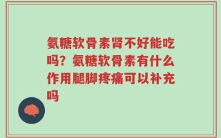 氨糖软骨素肾不好能吃吗？氨糖软骨素有什么作用腿脚疼痛可以补充吗
