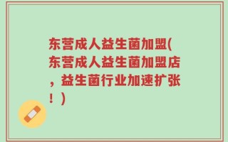 东营成人益生菌加盟(东营成人益生菌加盟店，益生菌行业加速扩张！)