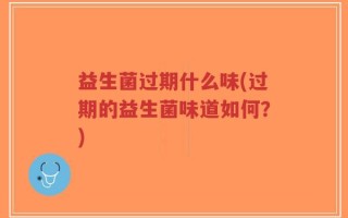 益生菌过期什么味(过期的益生菌味道如何？)