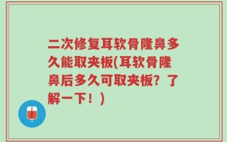 二次修复耳软骨隆鼻多久能取夹板(耳软骨隆鼻后多久可取夹板？了解一下！)