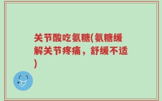 关节酸吃氨糖(氨糖缓解关节疼痛，舒缓不适)
