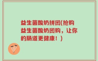 益生菌酸奶拼团(抢购益生菌酸奶团购，让你的肠道更健康！)