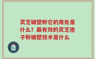 灵芝破壁粉它的用处是什么？最有效的灵芝孢子粉破壁技术是什么