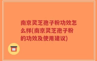 南京灵芝孢子粉功效怎么样(南京灵芝孢子粉的功效及使用建议)