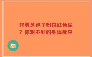 吃灵芝孢子粉拉红色尿？你想不到的身体反应